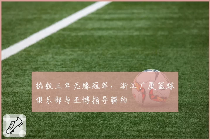 执教三年无缘冠军，浙江广厦篮球俱乐部与王博指导解约