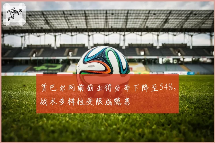 贾巴尔网前截击得分率下降至54%，战术多样性受限成隐患