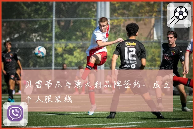 贝雷蒂尼与意大利品牌签约，成立个人服装线