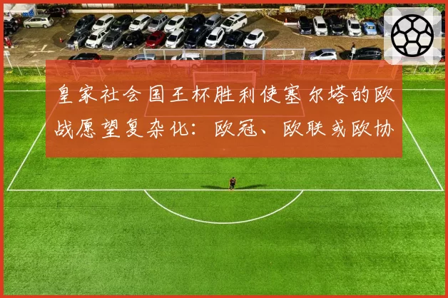 皇家社会国王杯胜利使塞尔塔的欧战愿望复杂化：欧冠、欧联或欧协联的形势分析