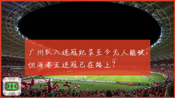 广州队八连冠纪录至今无人能破,但海港五连冠已在路上?