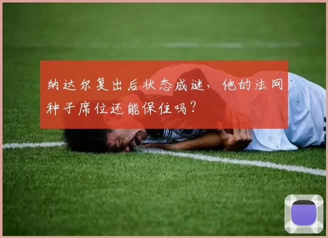 纳达尔复出后状态成谜，他的法网种子席位还能保住吗？