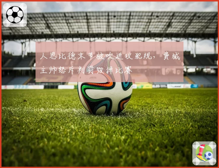 人恩比德末节被吹进攻犯规，费城主帅怒斥判罚毁掉比赛