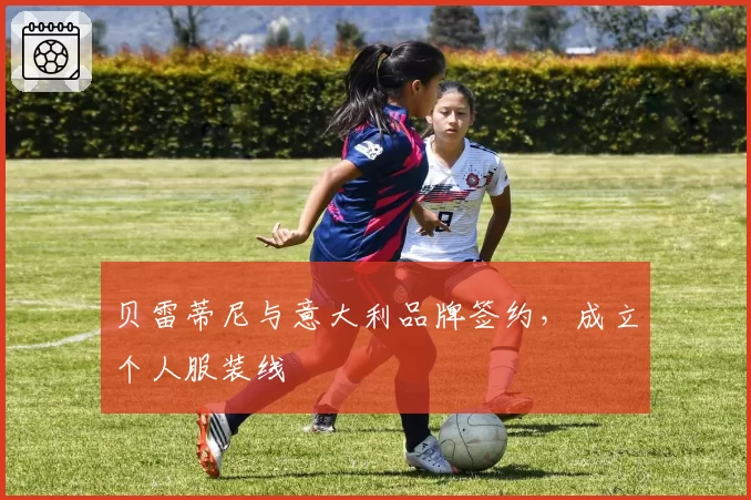 贝雷蒂尼与意大利品牌签约，成立个人服装线