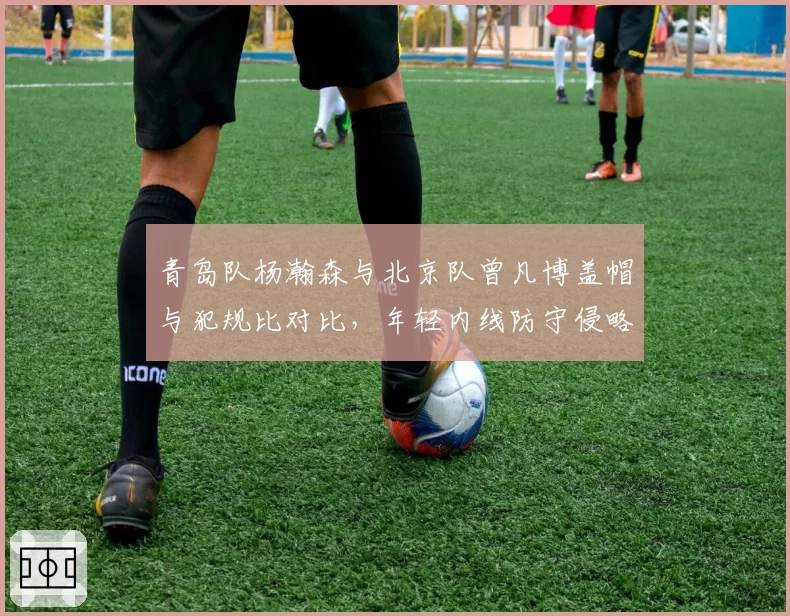 青岛队杨瀚森与北京队曾凡博盖帽与犯规比对比,年轻内线防守侵略性需平衡
