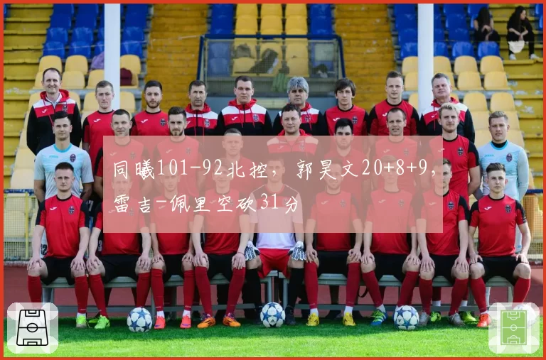 同曦101-92北控，郭昊文20+8+9，雷吉-佩里空砍31分