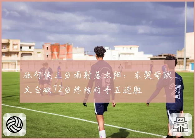 独行侠三分雨射落太阳，东契奇欧文合砍72分终结对手五连胜