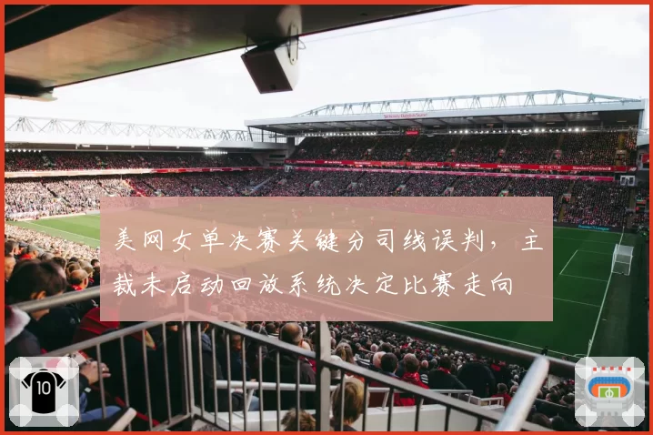 美网女单决赛关键分司线误判，主裁未启动回放系统决定比赛走向