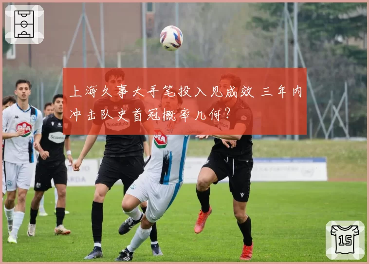 上海久事大手笔投入见成效 三年内冲击队史首冠概率几何？