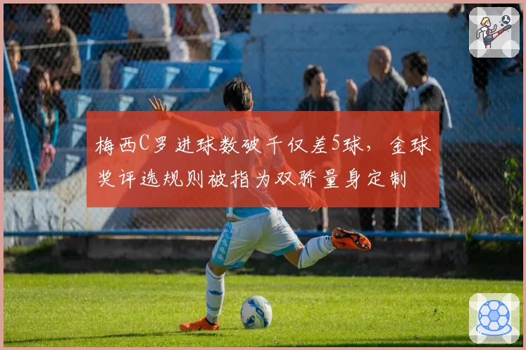梅西C罗进球数破千仅差5球，金球奖评选规则被指为双骄量身定制
