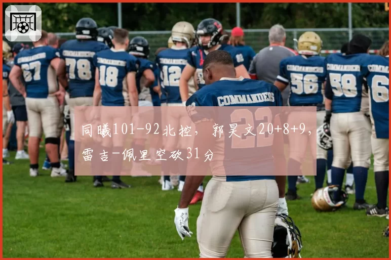 同曦101-92北控，郭昊文20+8+9，雷吉-佩里空砍31分