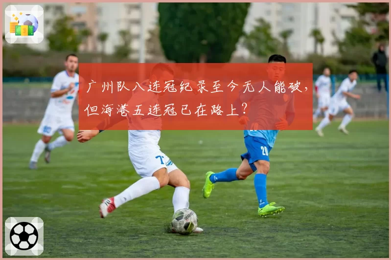 广州队八连冠纪录至今无人能破,但海港五连冠已在路上?