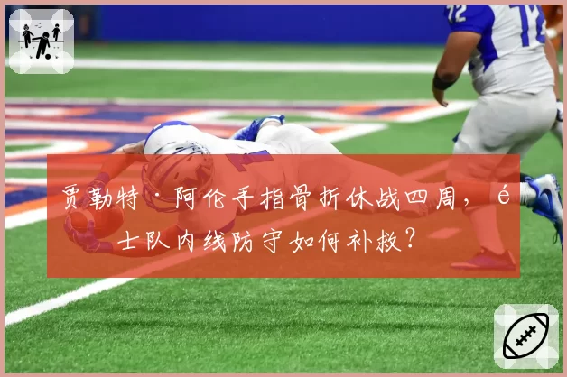 贾勒特·阿伦手指骨折休战四周，骑士队内线防守如何补救？