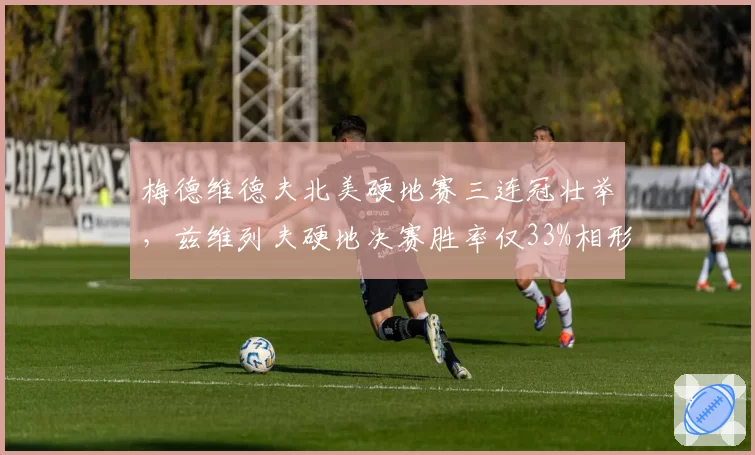 梅德维德夫北美硬地赛三连冠壮举,兹维列夫硬地决赛胜率仅33%相形见绌