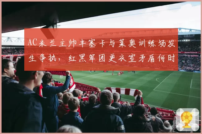 AC米兰主帅丰塞卡与莱奥训练场发生争执，红黑军团更衣室矛盾何时爆发？