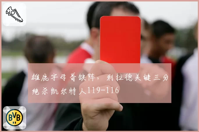 雄鹿字母哥缺阵，利拉德关键三分绝杀凯尔特人119-116