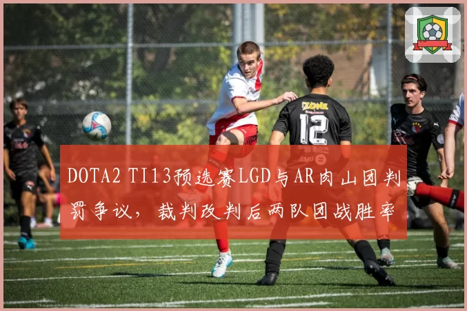 DOTA2 TI13预选赛LGD与AR肉山团判罚争议，裁判改判后两队团战胜率数据对比