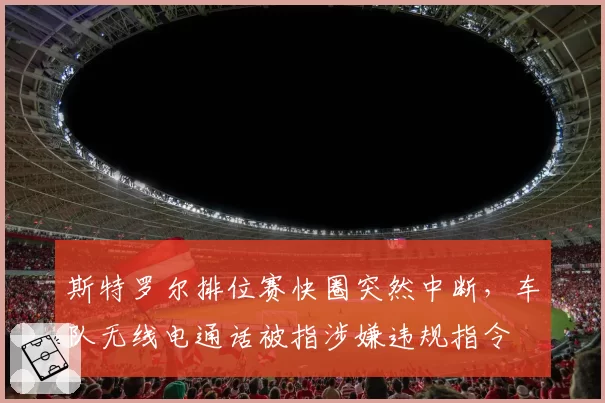 斯特罗尔排位赛快圈突然中断,车队无线电通话被指涉嫌违规指令