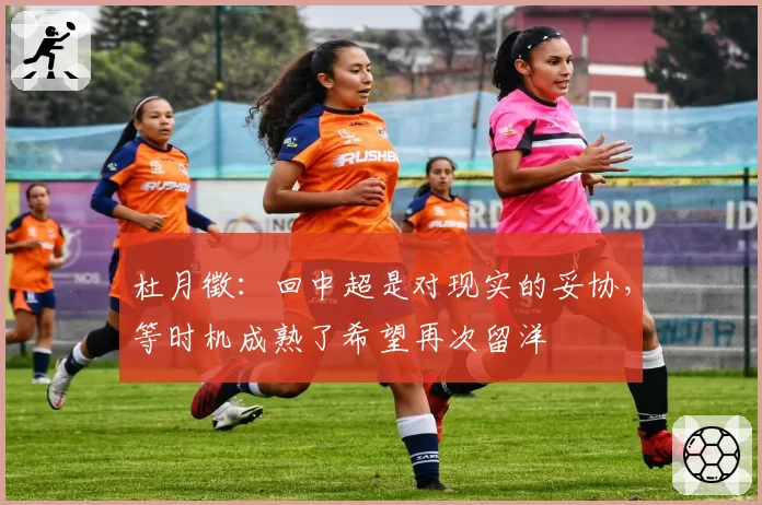 杜月徵：回中超是对现实的妥协，等时机成熟了希望再次留洋