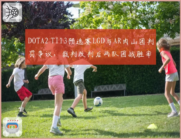 DOTA2 TI13预选赛LGD与AR肉山团判罚争议，裁判改判后两队团战胜率数据对比