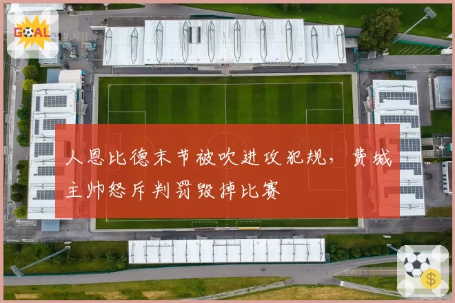 人恩比德末节被吹进攻犯规，费城主帅怒斥判罚毁掉比赛