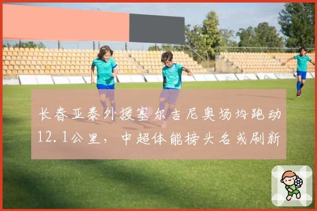 长春亚泰外援塞尔吉尼奥场均跑动12.1公里，中超体能榜头名或刷新纪录