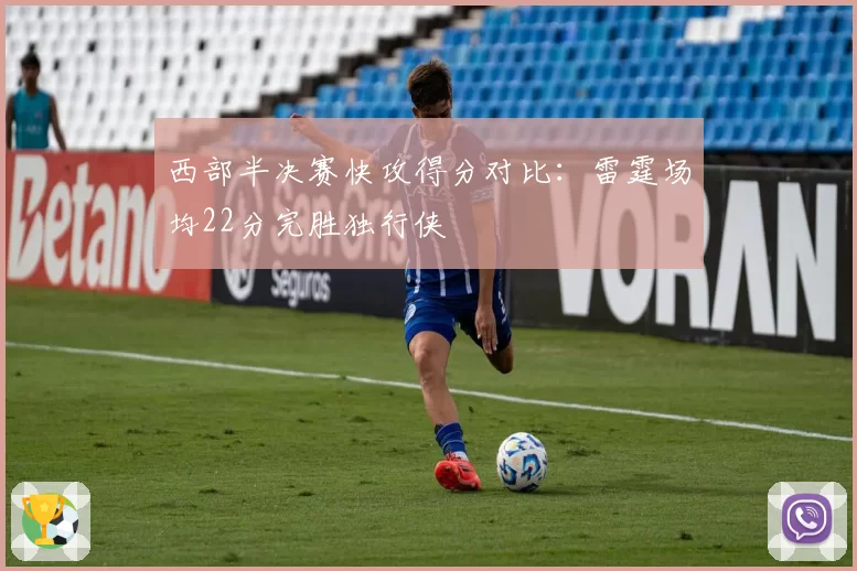 西部半决赛快攻得分对比:雷霆场均22分完胜独行侠