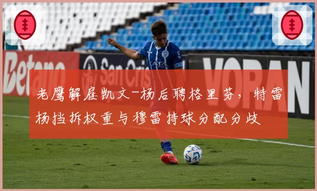 老鹰解雇凯文-杨后聘格里芬，特雷杨挡拆权重与穆雷持球分配分歧