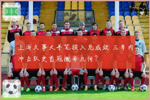 上海久事大手笔投入见成效 三年内冲击队史首冠概率几何？