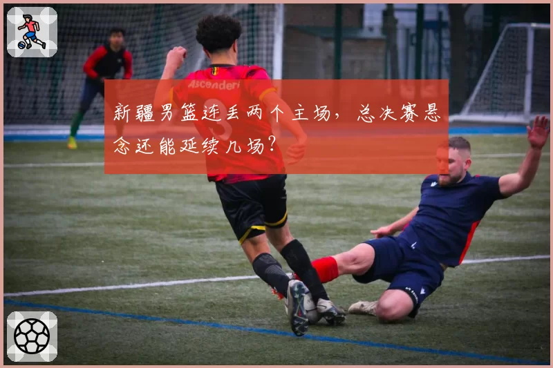 新疆男篮连丢两个主场，总决赛悬念还能延续几场？