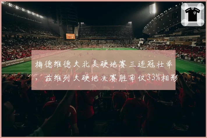 梅德维德夫北美硬地赛三连冠壮举,兹维列夫硬地决赛胜率仅33%相形见绌
