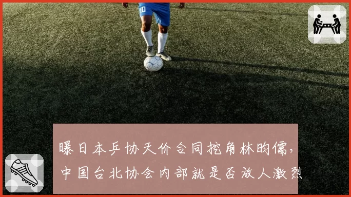 曝日本乒协天价合同挖角林昀儒，中国台北协会内部就是否放人激烈争吵