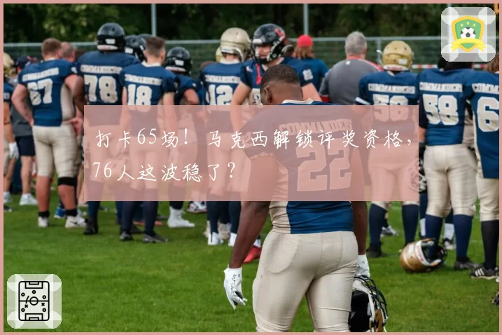 打卡65场！马克西解锁评奖资格，76人这波稳了？