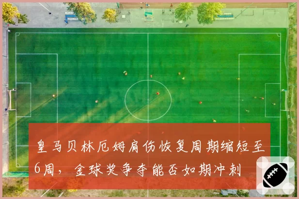 皇马贝林厄姆肩伤恢复周期缩短至6周，金球奖争夺能否如期冲刺