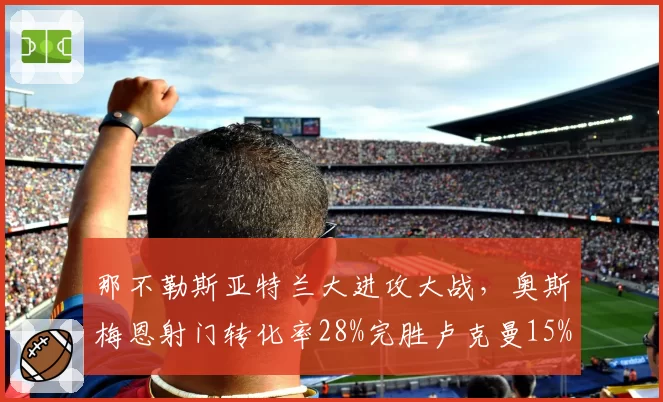 那不勒斯亚特兰大进攻大战，奥斯梅恩射门转化率28%完胜卢克曼15%，胜负手所在