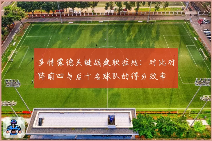 多特蒙德关键战疲软症结：对比对阵前四与后十名球队的得分效率