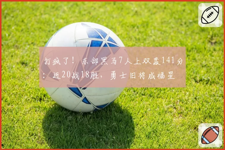 打疯了！东部黑马7人上双轰141分：近20战18胜，勇士旧将成福星
