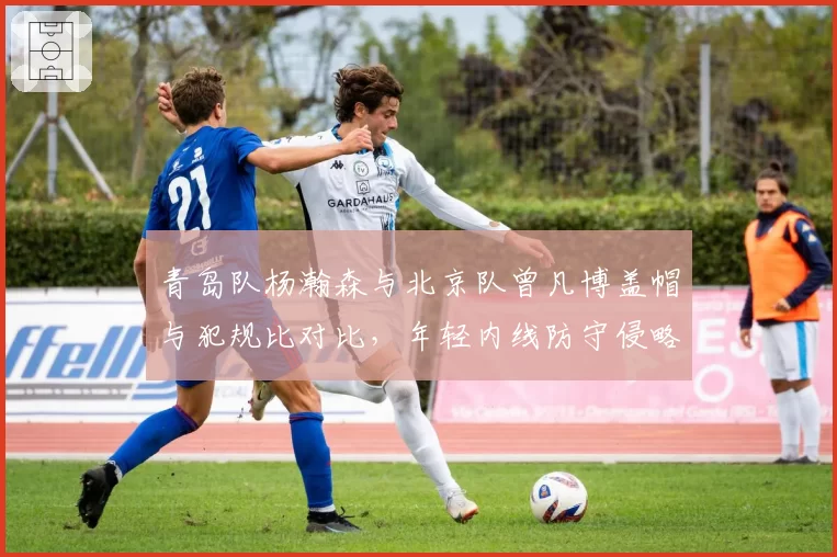 青岛队杨瀚森与北京队曾凡博盖帽与犯规比对比,年轻内线防守侵略性需平衡