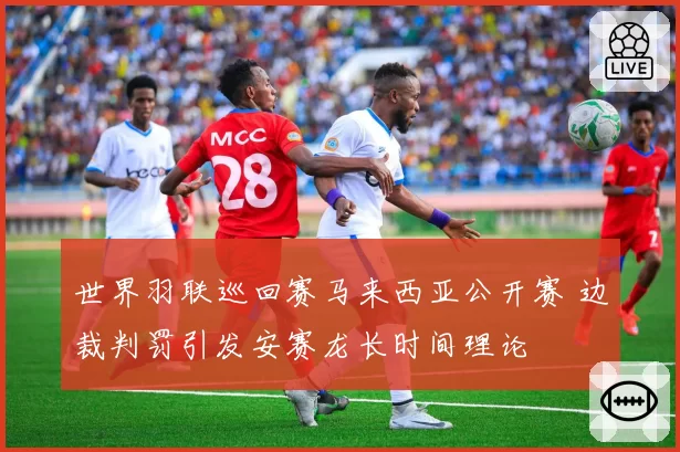 世界羽联巡回赛马来西亚公开赛 边裁判罚引发安赛龙长时间理论