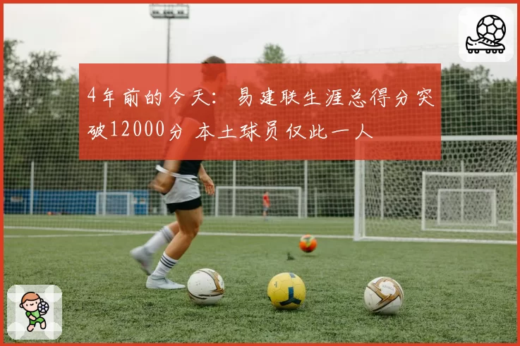 4年前的今天：易建联生涯总得分突破12000分 本土球员仅此一人