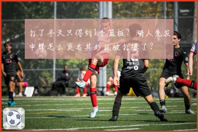 打了半天只得到1个篮板？湖人先发中锋怎么莫名其妙就被打爆了？