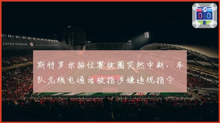 斯特罗尔排位赛快圈突然中断,车队无线电通话被指涉嫌违规指令