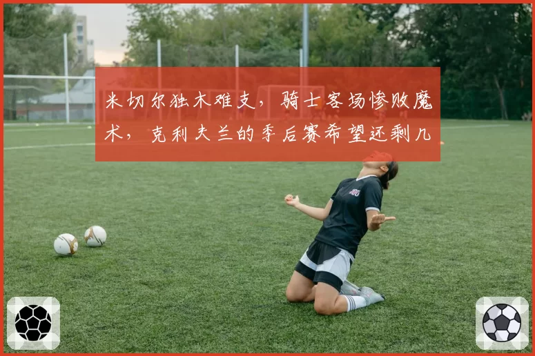 米切尔独木难支，骑士客场惨败魔术，克利夫兰的季后赛希望还剩几何？