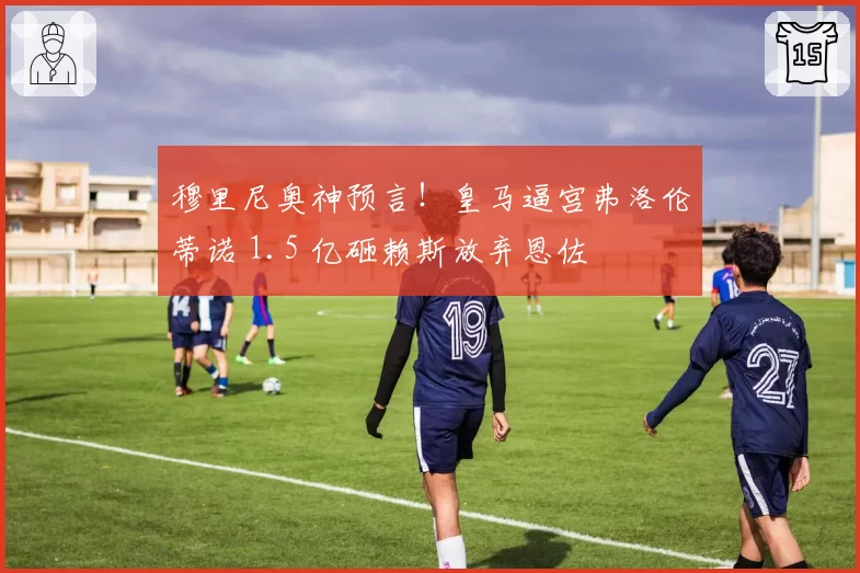 穆里尼奥神预言！皇马逼宫弗洛伦蒂诺 1.5 亿砸赖斯放弃恩佐