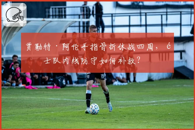 贾勒特·阿伦手指骨折休战四周，骑士队内线防守如何补救？