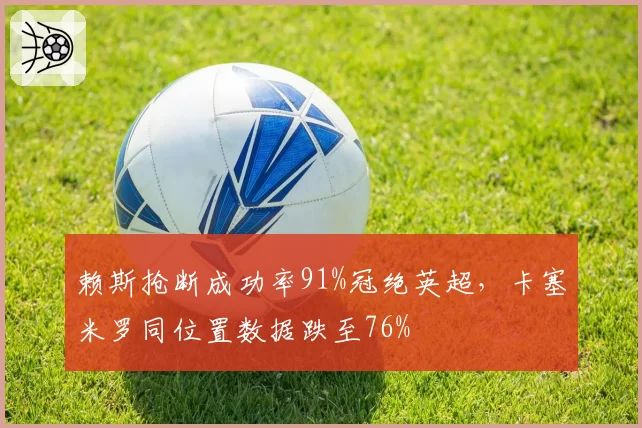 赖斯抢断成功率91%冠绝英超，卡塞米罗同位置数据跌至76%