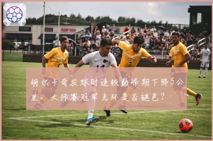 胡尔卡奇发球时速较巅峰期下降5公里,大师赛冠军光环是否褪色?