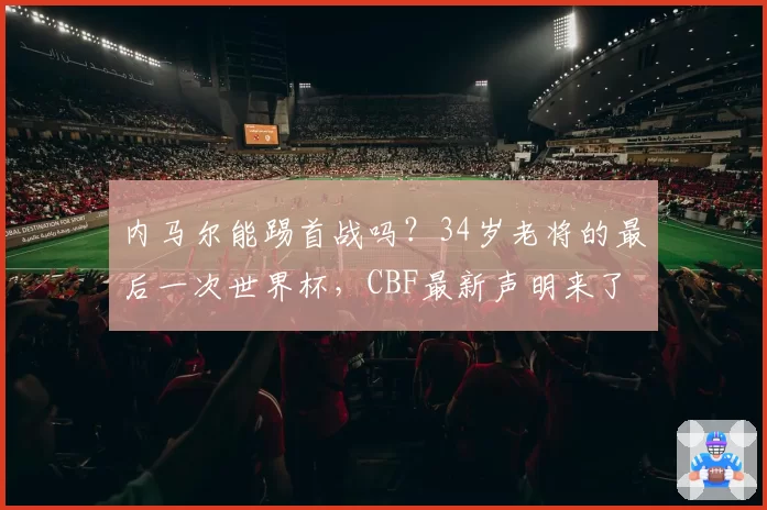 内马尔能踢首战吗?34岁老将的最后一次世界杯,CBF最新声明来了