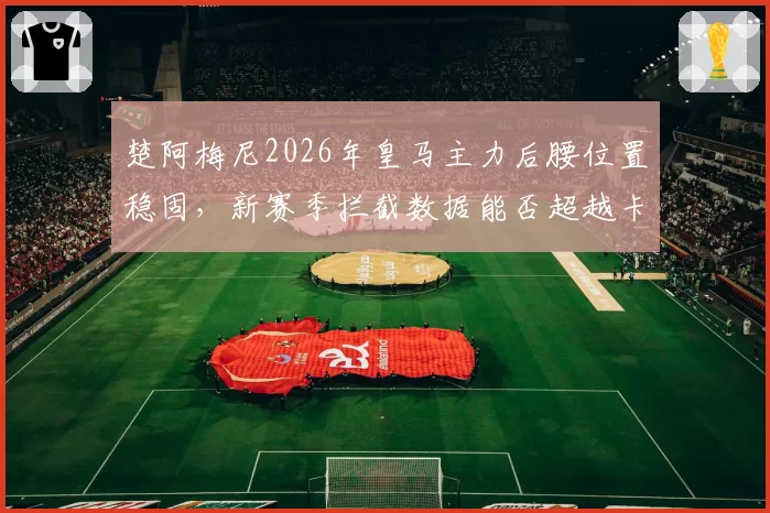 楚阿梅尼2026年皇马主力后腰位置稳固，新赛季拦截数据能否超越卡塞米罗？