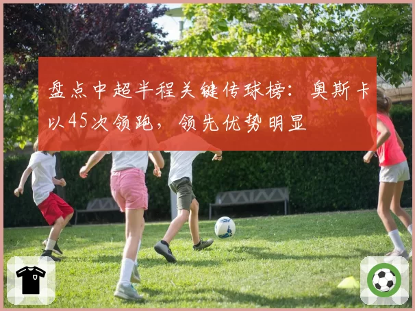 盘点中超半程关键传球榜：奥斯卡以45次领跑，领先优势明显